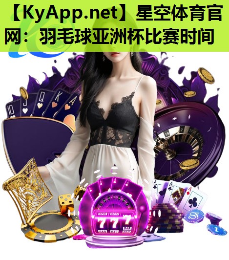 星空体育官网：羽毛球亚洲杯比赛时间