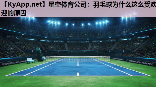 星空体育公司：羽毛球为什么这么受欢迎的原因