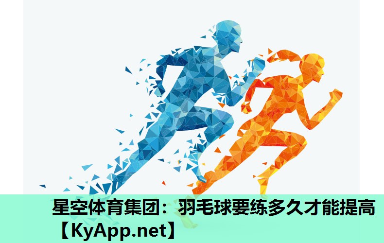 星空体育集团：羽毛球要练多久才能提高