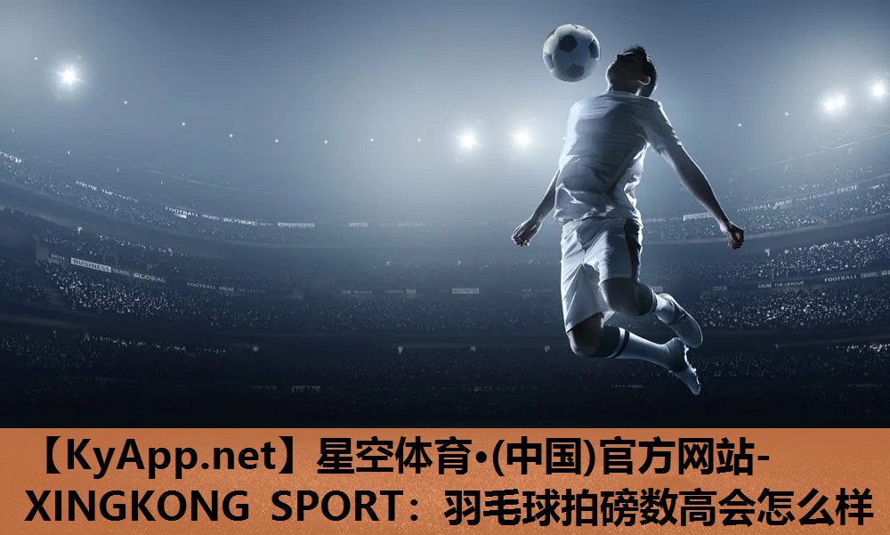 星空体育·(中国)官方网站-XINGKONG SPORT：羽毛球拍磅数高会怎么样