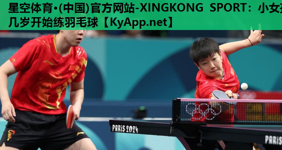 星空体育·(中国)官方网站-XINGKONG SPORT：小女孩几岁开始练羽毛球