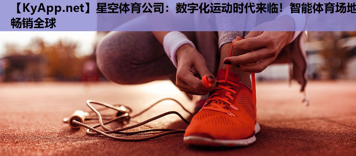 星空体育公司：数字化运动时代来临！智能体育场地畅销全球