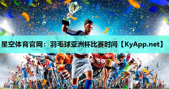 羽毛球亚洲杯比赛时间